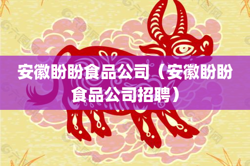 安徽盼盼食品公司（安徽盼盼食品公司招聘）