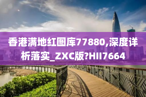 香港满地红图库77880,深度详析落实_ZXC版?HII7664