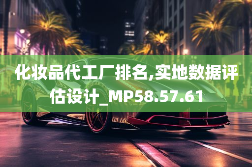 化妆品代工厂排名,实地数据评估设计_MP58.57.61