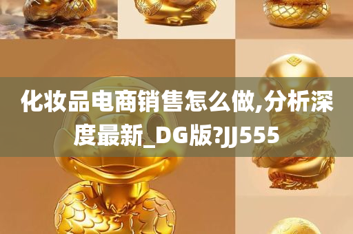 化妆品电商销售怎么做,分析深度最新_DG版?JJ555