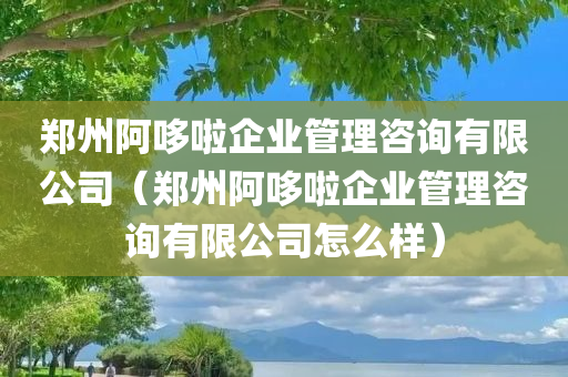 郑州阿哆啦企业管理咨询有限公司（郑州阿哆啦企业管理咨询有限公司怎么样）