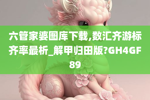 六管家婆图库下载,数汇齐游标齐率最析_解甲归田版?GH4GF89