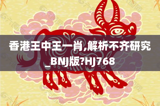 香港王中王一肖,解析不齐研究_BNJ版?HJ768