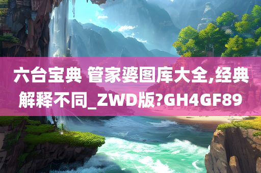 六台宝典 管家婆图库大全,经典解释不同_ZWD版?GH4GF89