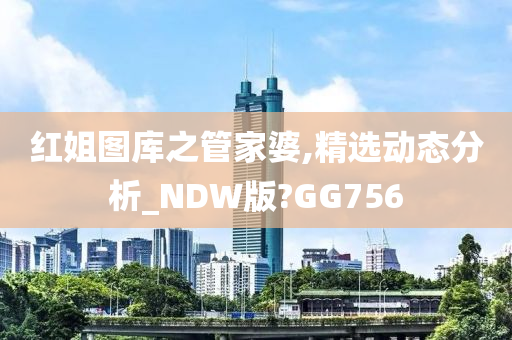 红姐图库之管家婆,精选动态分析_NDW版?GG756