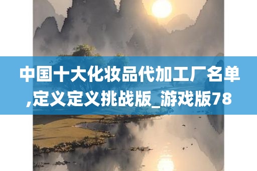 中国十大化妆品代加工厂名单,定义定义挑战版_游戏版78