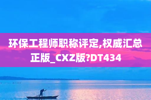 环保工程师职称评定,权威汇总正版_CXZ版?DT434