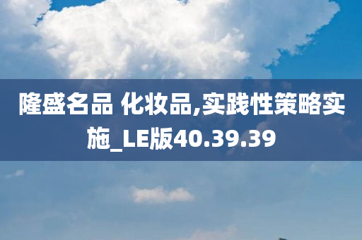 隆盛名品 化妆品,实践性策略实施_LE版40.39.39