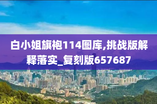 白小姐旗袍114图库,挑战版解释落实_复刻版657687