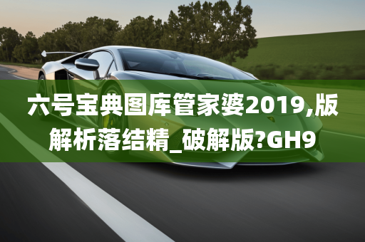 六号宝典图库管家婆2019,版解析落结精_破解版?GH9