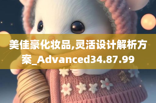 美佳豪化妆品,灵活设计解析方案_Advanced34.87.99