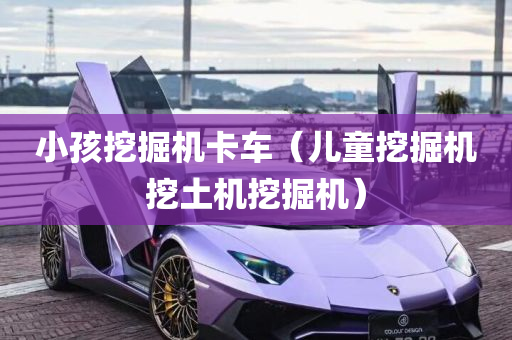 小孩挖掘机卡车（儿童挖掘机挖土机挖掘机）