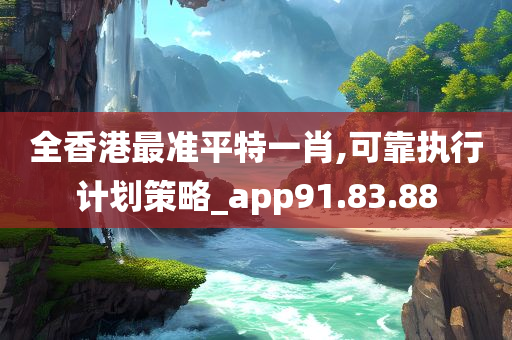 全香港最准平特一肖,可靠执行计划策略_app91.83.88