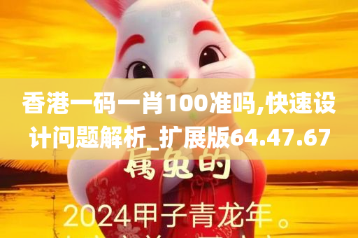 香港一码一肖100准吗,快速设计问题解析_扩展版64.47.67