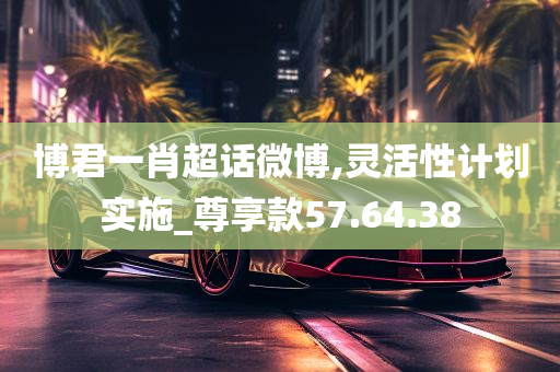 博君一肖超话微博,灵活性计划实施_尊享款57.64.38