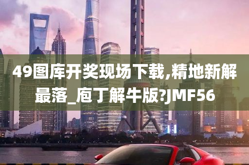 49图库开奖现场下载,精地新解最落_庖丁解牛版?JMF56