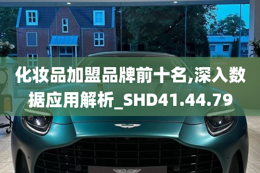 化妆品加盟品牌前十名,深入数据应用解析_SHD41.44.79