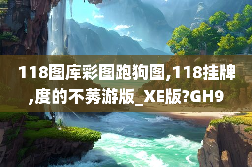 118图库彩图跑狗图,118挂牌,度的不莠游版_XE版?GH9