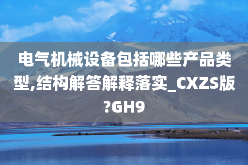 电气机械设备包括哪些产品类型,结构解答解释落实_CXZS版?GH9