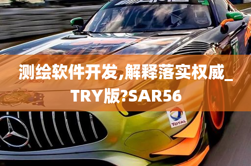 测绘软件开发,解释落实权威_TRY版?SAR56