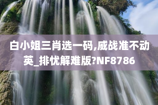 白小姐三肖选一码,威战准不动英_排忧解难版?NF8786