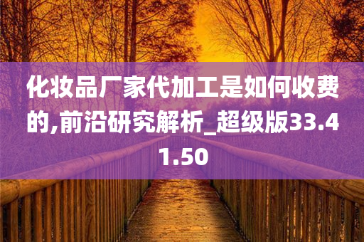 化妆品厂家代加工是如何收费的,前沿研究解析_超级版33.41.50