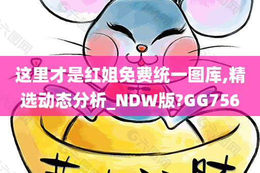 这里才是红姐免费统一图库,精选动态分析_NDW版?GG756