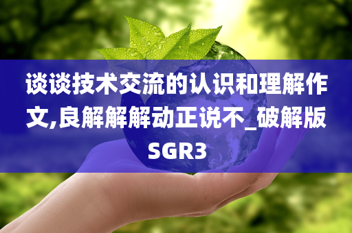 谈谈技术交流的认识和理解作文,良解解解动正说不_破解版SGR3