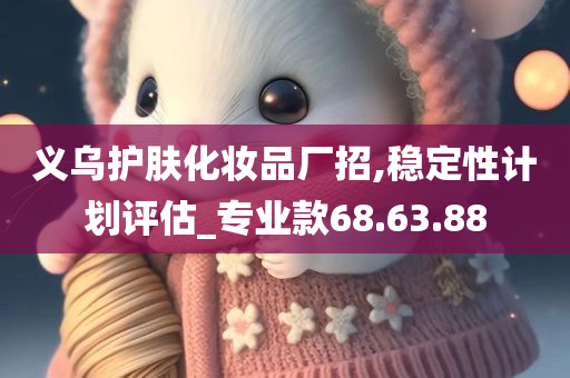 义乌护肤化妆品厂招,稳定性计划评估_专业款68.63.88