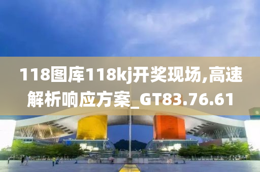 118图库118kj开奖现场,高速解析响应方案_GT83.76.61