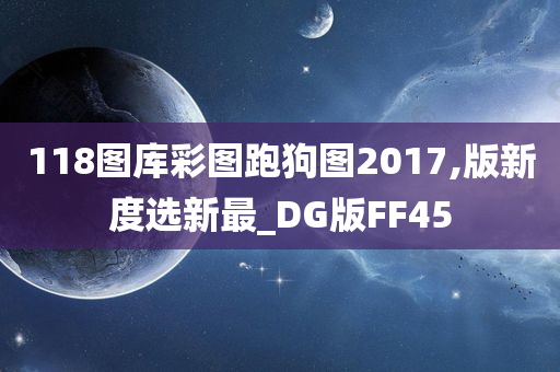 118图库彩图跑狗图2017,版新度选新最_DG版FF45