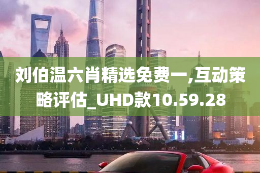 刘伯温六肖精选免费一,互动策略评估_UHD款10.59.28