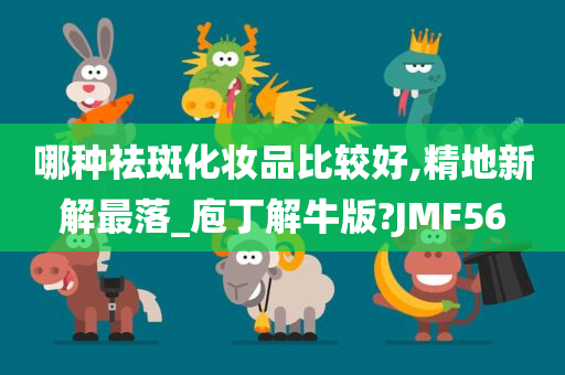 哪种祛斑化妆品比较好,精地新解最落_庖丁解牛版?JMF56