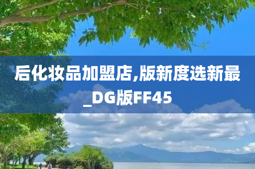 后化妆品加盟店,版新度选新最_DG版FF45