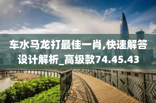 车水马龙打最佳一肖,快速解答设计解析_高级款74.45.43