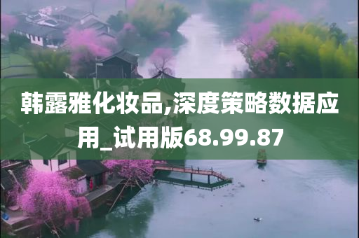 韩露雅化妆品,深度策略数据应用_试用版68.99.87