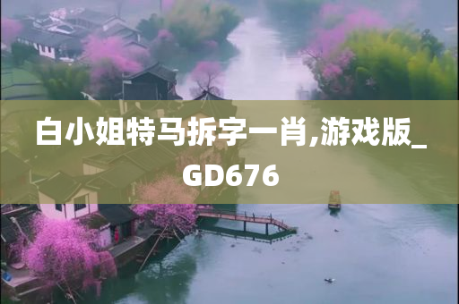 白小姐特马拆字一肖,游戏版_GD676