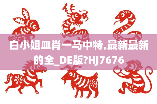 白小姐皿肖一马中特,最新最新的全_DE版?HJ7676