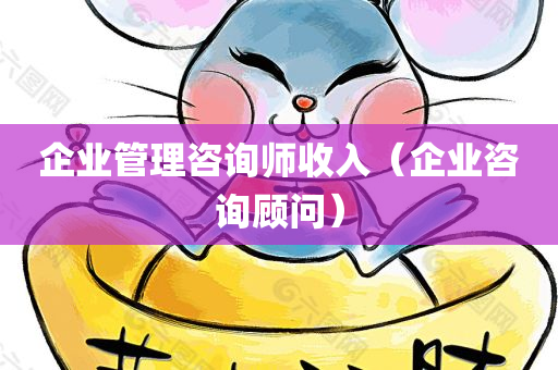 企业管理咨询师收入（企业咨询顾问）