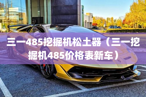 三一485挖掘机松土器（三一挖掘机485价格表新车）