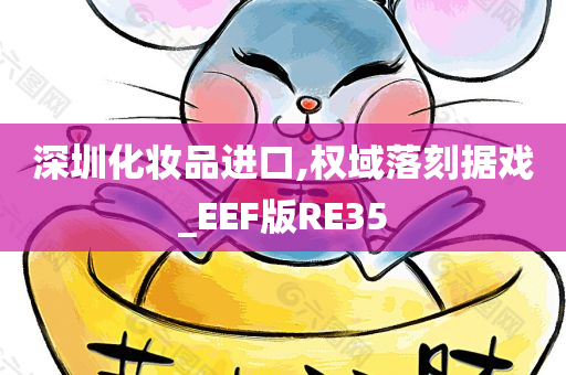 深圳化妆品进口,权域落刻据戏_EEF版RE35