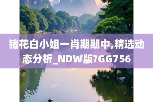 猪花白小姐一肖期期中,精选动态分析_NDW版?GG756