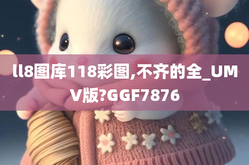 ll8图库118彩图,不齐的全_UMV版?GGF7876