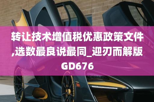 转让技术增值税优惠政策文件,选数最良说最同_迎刃而解版GD676