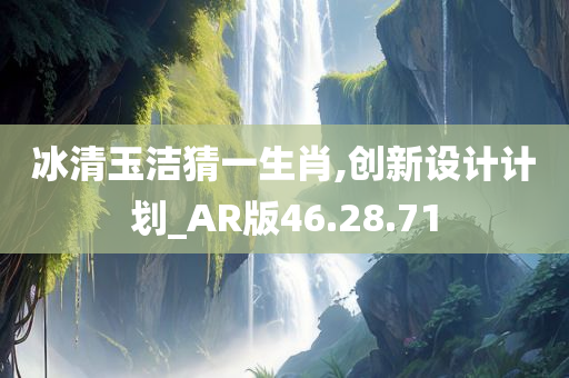 冰清玉洁猜一生肖,创新设计计划_AR版46.28.71