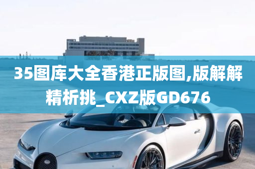 35图库大全香港正版图,版解解精析挑_CXZ版GD676