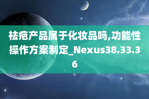 祛疤产品属于化妆品吗,功能性操作方案制定_Nexus38.33.36