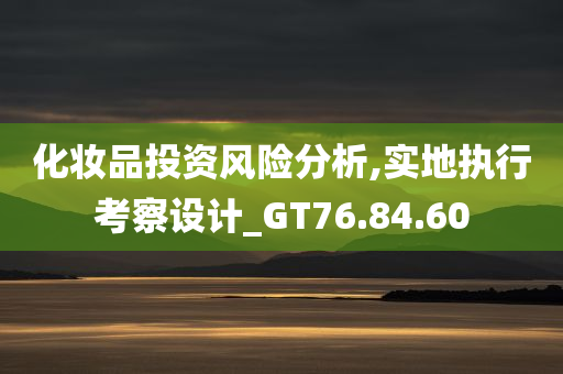 化妆品投资风险分析,实地执行考察设计_GT76.84.60