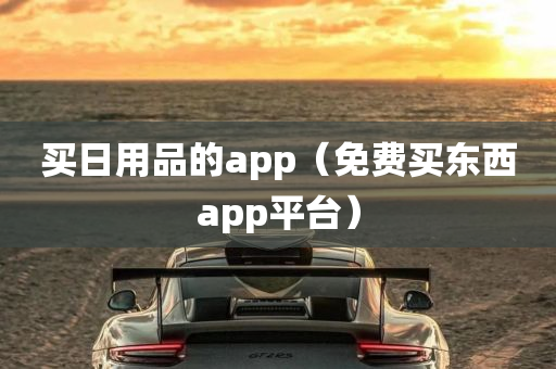 买日用品的app（免费买东西app平台）