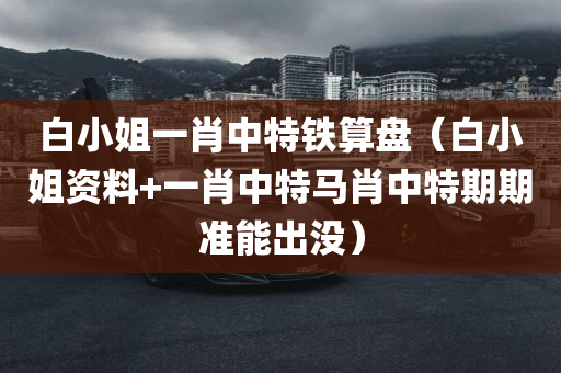 白小姐一肖中特铁算盘（白小姐资料+一肖中特马肖中特期期准能出没）